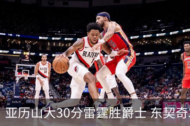 亚历山大30分雷霆胜爵士 东契奇35分率队擒熊